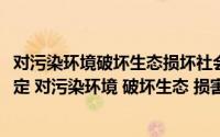 对污染环境破坏生态损坏社会公共利益的行为(新环保法中规定 对污染环境 破坏生态 损害社会公共利益的行为)