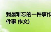 我最难忘的一件事作文400字(我最难忘的一件事 作文)