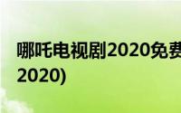 哪吒电视剧2020免费观看完整版(哪吒电视剧2020)