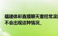 福建体彩直播聊天室经常滚屏。ldquo失败。刚登录的时候不会出现这种情况_