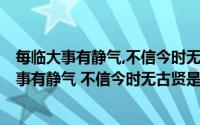 每临大事有静气,不信今时无古贤 这句话是什么意思(每临大事有静气 不信今时无古贤是什么意思)