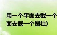 用一个平面去截一个正方体三角形(用一个平面去截一个圆柱)