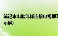 笔记本电脑怎样连接电视屏幕(笔记本电脑怎么连接电视做显示屏)