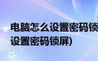 电脑怎么设置密码锁屏windows7(电脑怎么设置密码锁屏)