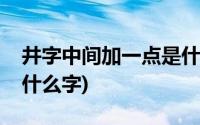 井字中间加一点是什么字(井字中间加一点是什么字)