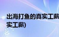 出海打鱼的真实工薪有招聘吗(出海打鱼的真实工薪)