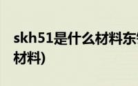 skh51是什么材料东锜特殊钢(SKH51是什么材料)