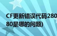 CF更新错误代码280(CF更新失败 错误代码280是哪的问题)