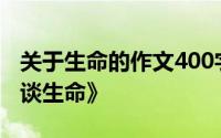 关于生命的作文400字左右中含有冰心写的《谈生命》