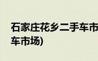 石家庄花乡二手车市场上牌(石家庄花乡二手车市场)