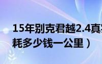 15年别克君越2.4真实油耗（别克君越2.4油耗多少钱一公里）