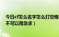 今日cf怎么名字怎么打空格（CF名字怎么打空格 智能ABC不可以用急求）