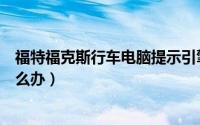 福特福克斯行车电脑提示引擎故障（福克斯行车电脑故障怎么办）