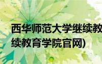 西华师范大学继续教育学院官网(西华大学继续教育学院官网)