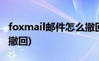 foxmail邮件怎么撤回邮件(foxmail邮件怎么撤回)