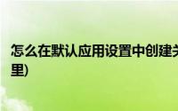 怎么在默认应用设置中创建关联(默认应用设置创建关联在哪里)