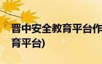 晋中安全教育平台作业登录入口(晋中安全教育平台)