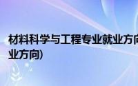 材料科学与工程专业就业方向是什么(材料科学与工程专业就业方向)