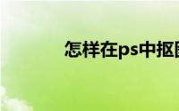 怎样在ps中抠图(ps抠图步骤)