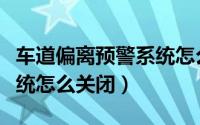 车道偏离预警系统怎么消掉（车道偏离预警系统怎么关闭）