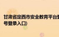 甘肃省定西市安全教育平台登录(定西市安全教育平台登录账号登录入口)