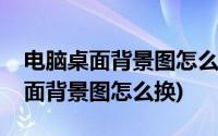 电脑桌面背景图怎么换成自己的照片(电脑桌面背景图怎么换)