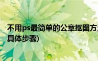 不用ps最简单的公章抠图方法(用PS怎么抠图片上的公章 要具体步骤)