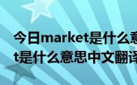 今日market是什么意思翻译成中文（market是什么意思中文翻译）