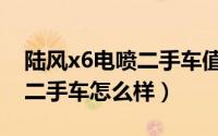 陆风x6电喷二手车值多少钱（陆风x6柴油版二手车怎么样）