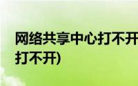 网络共享中心打不开一直转圈(网络共享中心打不开)