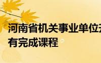 河南省机关事业单位升级考核网络远程培训没有完成课程