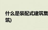 什么是装配式建筑集成技术(什么是装配式建筑)