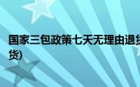 国家三包政策七天无理由退货吗(国家三包政策七天无理由退货)