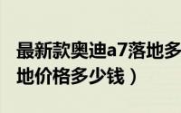 最新款奥迪a7落地多少钱（2019款奥迪a7落地价格多少钱）