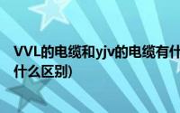 VVL的电缆和yjv的电缆有什么区别(YJLV电缆和VLV电缆有什么区别)