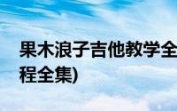 果木浪子吉他教学全集百度(果木浪子吉他教程全集)