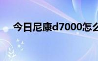 今日尼康d7000怎么样 尼康d7000好吗