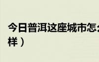 今日普洱这座城市怎么样（云南省普洱市怎么样）