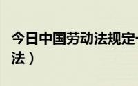 今日中国劳动法规定一周工作时长（中国劳动法）