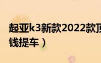 起亚k3新款2022款顶配落地价（起亚k3多少钱提车）