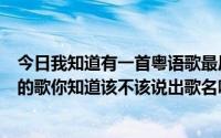 今日我知道有一首粤语歌最后一句是我怕我怀旧。是男人唱的歌你知道该不该说出歌名吗我同意.