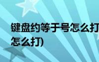 键盘约等于号怎么打出来(约等于号在键盘上怎么打)