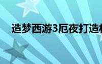 造梦西游3厄夜打造材料(造梦西游3厄夜)