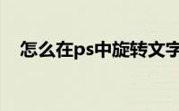 怎么在ps中旋转文字(ps中怎么旋转文字)