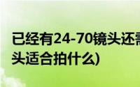 已经有24-70镜头还需要配什么镜头(24 70镜头适合拍什么)