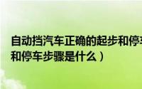 自动挡汽车正确的起步和停车步骤（自动挡汽车正确的起步和停车步骤是什么）