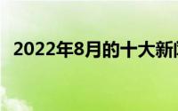 2022年8月的十大新闻是什么(新闻是什么)