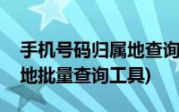 手机号码归属地查询软件下载(手机号码归属地批量查询工具)