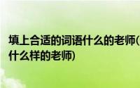 填上合适的词语什么的老师(选合适的词语填空什么样的老师什么样的老师)