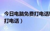 今日电脑免费打电话软件安装不了（电脑免费打电话）